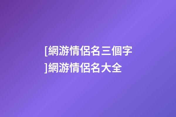[網游情侶名三個字]網游情侶名大全-第1張-公司起名-玄機派